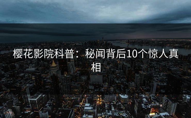 樱花影院科普：秘闻背后10个惊人真相