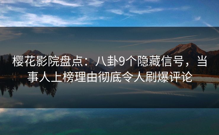 樱花影院盘点：八卦9个隐藏信号，当事人上榜理由彻底令人刷爆评论