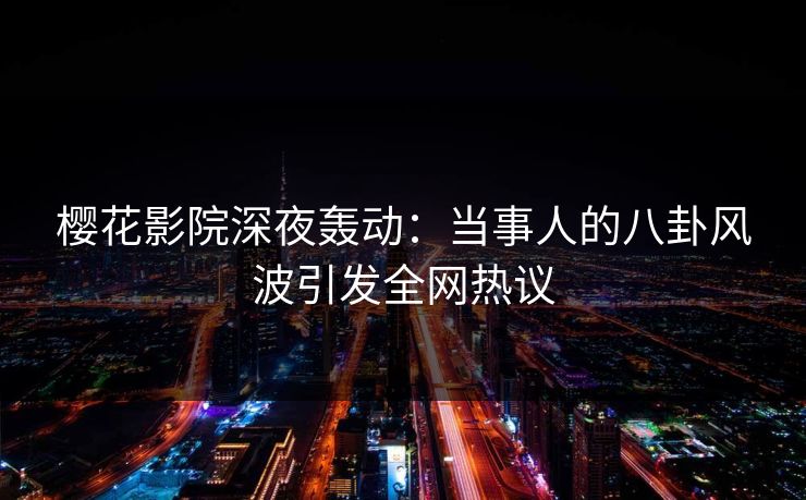 樱花影院深夜轰动：当事人的八卦风波引发全网热议