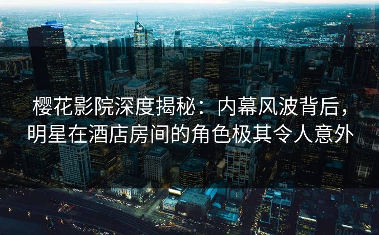 樱花影院深度揭秘：内幕风波背后，明星在酒店房间的角色极其令人意外