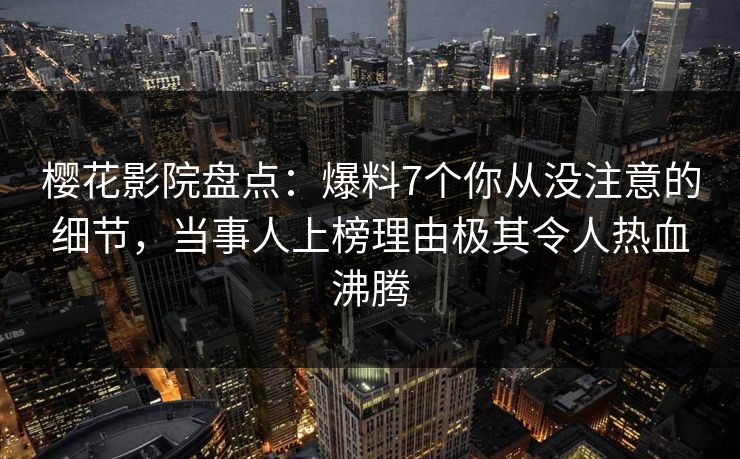 樱花影院盘点：爆料7个你从没注意的细节，当事人上榜理由极其令人热血沸腾