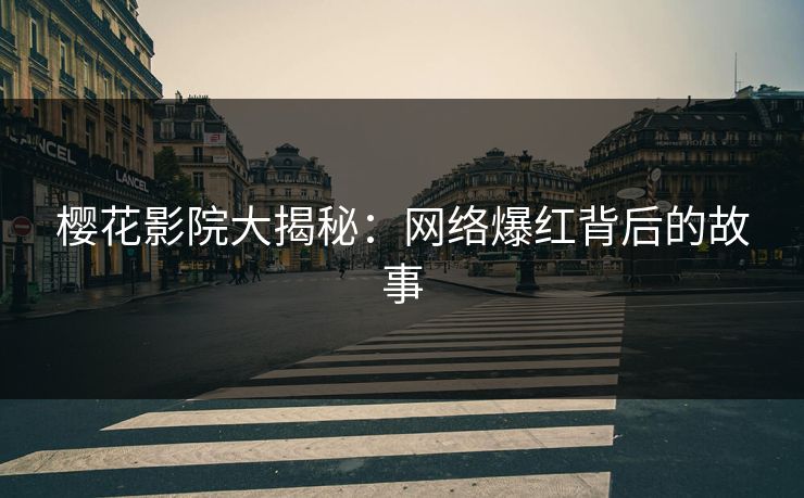 樱花影院大揭秘：网络爆红背后的故事