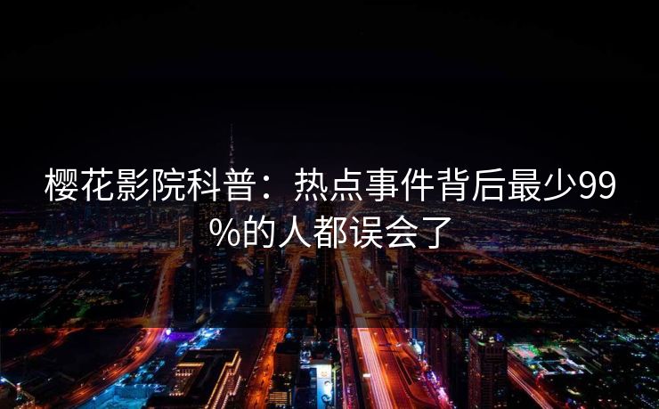 樱花影院科普：热点事件背后最少99%的人都误会了