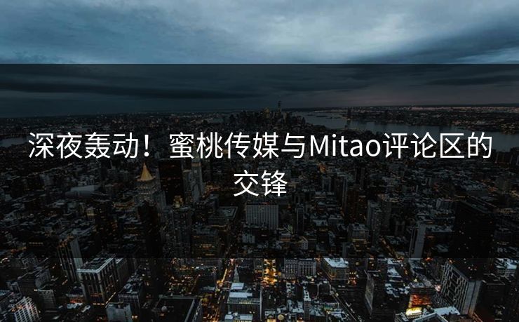 深夜轰动！蜜桃传媒与Mitao评论区的交锋