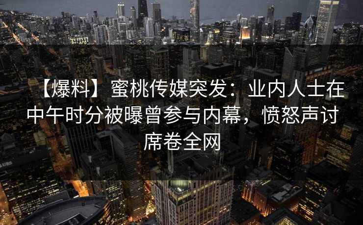 【爆料】蜜桃传媒突发：业内人士在中午时分被曝曾参与内幕，愤怒声讨席卷全网