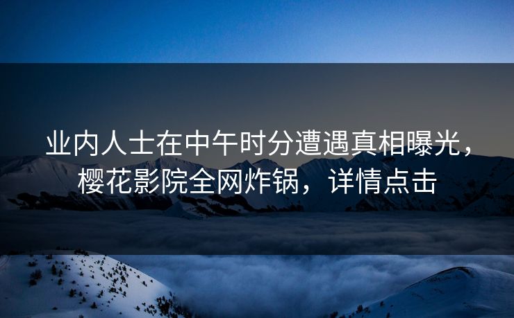 业内人士在中午时分遭遇真相曝光，樱花影院全网炸锅，详情点击