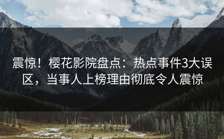 震惊！樱花影院盘点：热点事件3大误区，当事人上榜理由彻底令人震惊