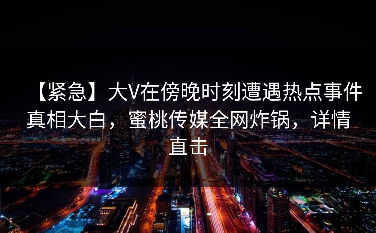 【紧急】大V在傍晚时刻遭遇热点事件真相大白，蜜桃传媒全网炸锅，详情直击