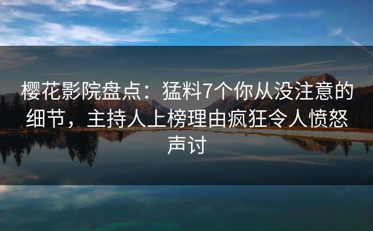 樱花影院盘点：猛料7个你从没注意的细节，主持人上榜理由疯狂令人愤怒声讨