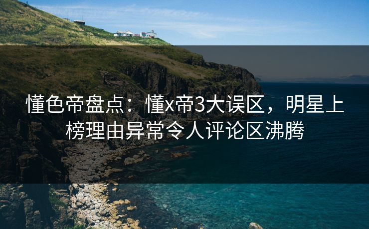 懂色帝盘点:懂x帝3大误区,明星上榜理由异常令人评论区沸腾 懂色帝盘点:懂x帝3大误区,明星上榜理由异常令人评论区沸腾