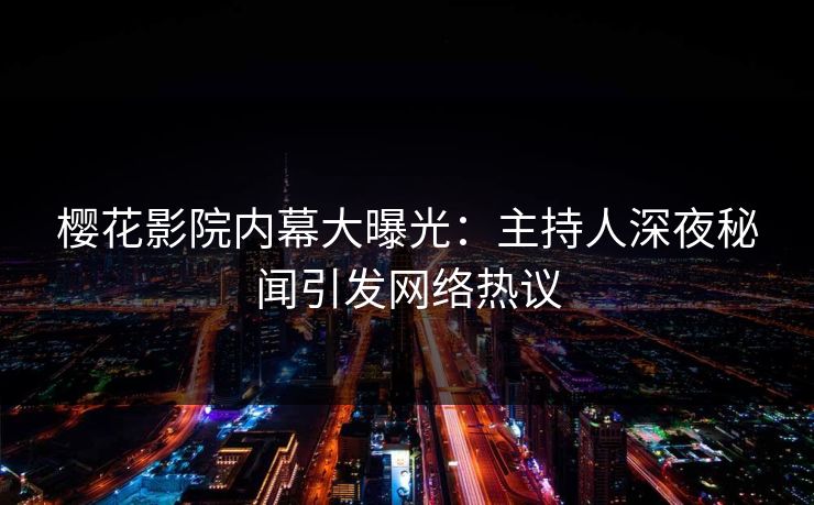 樱花影院内幕大曝光:主持人深夜秘闻引发网络热议 樱花影院内幕大曝光:主持人深夜秘闻引发网络热议