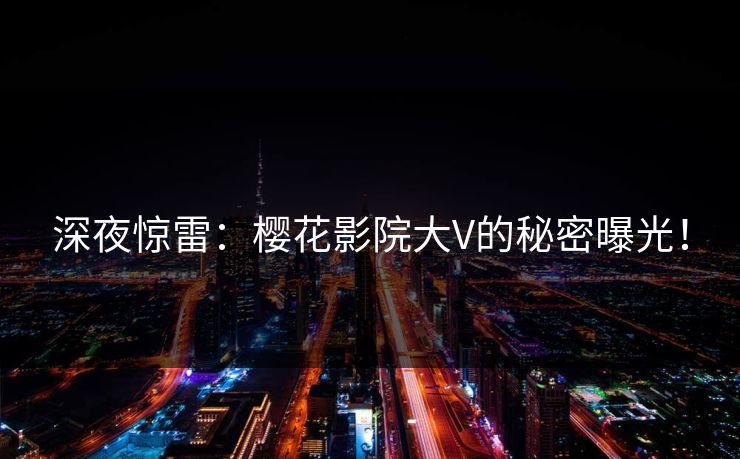深夜惊雷：樱花影院大V的秘密曝光！