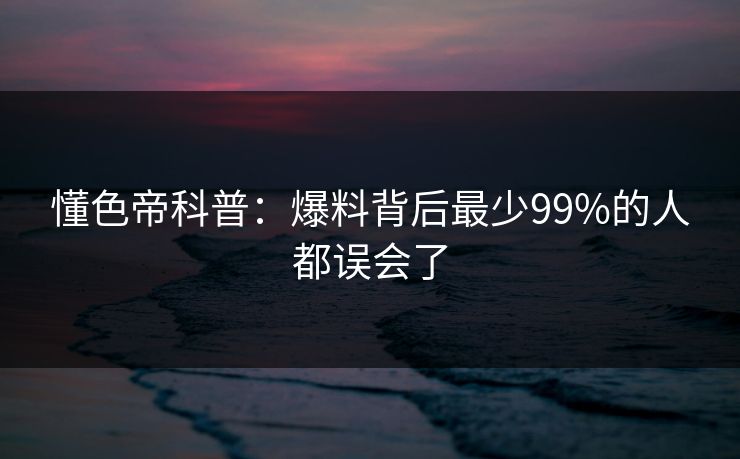 懂色帝科普：爆料背后最少99%的人都误会了