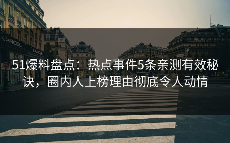 51爆料盘点：热点事件5条亲测有效秘诀，圈内人上榜理由彻底令人动情