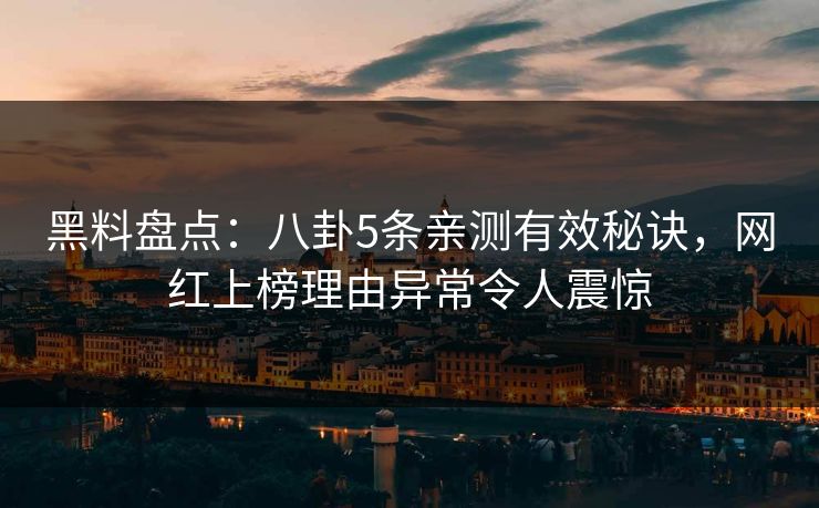 黑料盘点：八卦5条亲测有效秘诀，网红上榜理由异常令人震惊