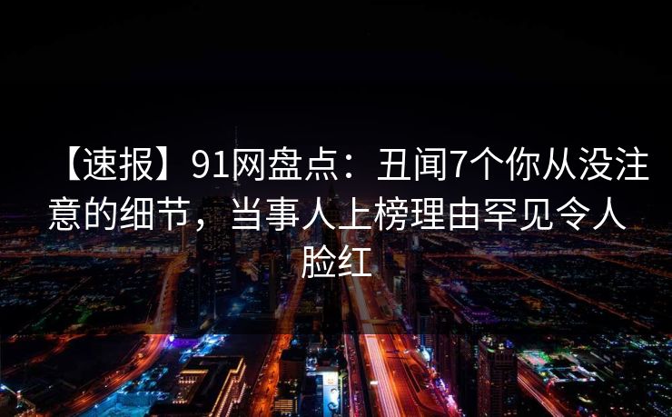 【速报】91网盘点：丑闻7个你从没注意的细节，当事人上榜理由罕见令人脸红