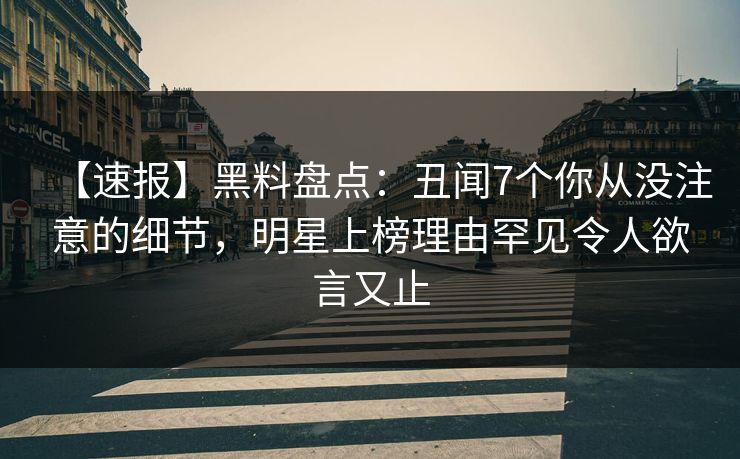 【速报】黑料盘点：丑闻7个你从没注意的细节，明星上榜理由罕见令人欲言又止