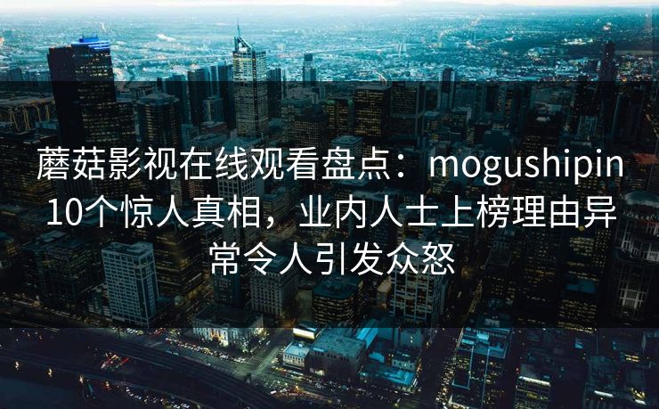 蘑菇影视在线观看盘点：mogushipin10个惊人真相，业内人士上榜理由异常令人引发众怒