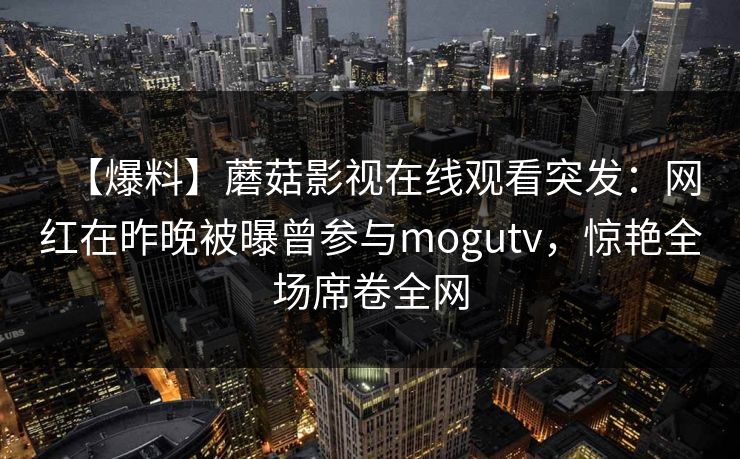 【爆料】蘑菇影视在线观看突发：网红在昨晚被曝曾参与mogutv，惊艳全场席卷全网
