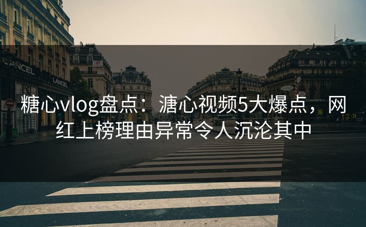 糖心vlog盘点：溏心视频5大爆点，网红上榜理由异常令人沉沦其中