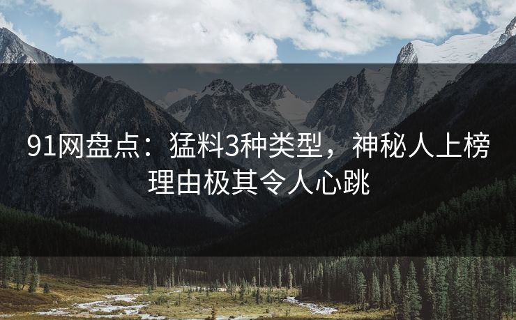 91网盘点：猛料3种类型，神秘人上榜理由极其令人心跳