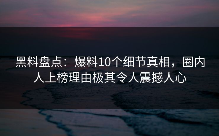 黑料盘点：爆料10个细节真相，圈内人上榜理由极其令人震撼人心
