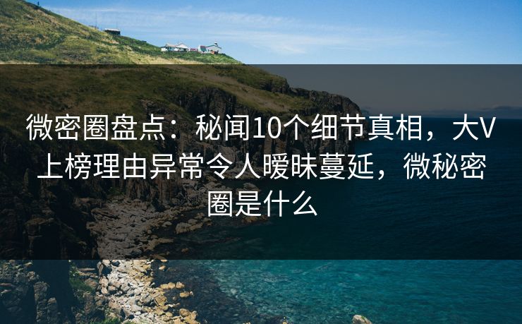微密圈盘点：秘闻10个细节真相，大V上榜理由异常令人暧昧蔓延，微秘密圈是什么