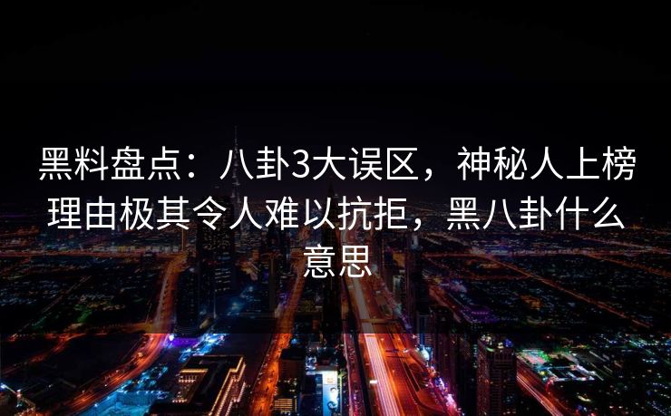 黑料盘点：八卦3大误区，神秘人上榜理由极其令人难以抗拒，黑八卦什么意思