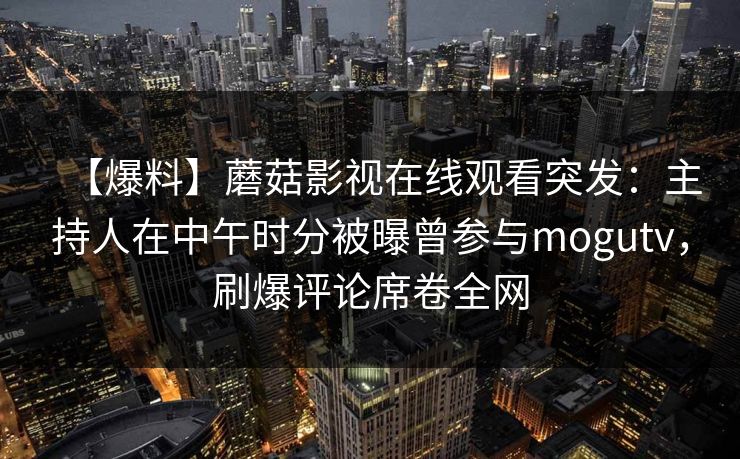 【爆料】蘑菇影视在线观看突发：主持人在中午时分被曝曾参与mogutv，刷爆评论席卷全网
