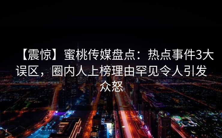 【震惊】蜜桃传媒盘点:热点事件3大误区,圈内人上榜理由罕见令人引发众怒 【震惊】蜜桃传媒盘点:热点事件3大误区,圈内人上榜理由罕见令人引发众怒