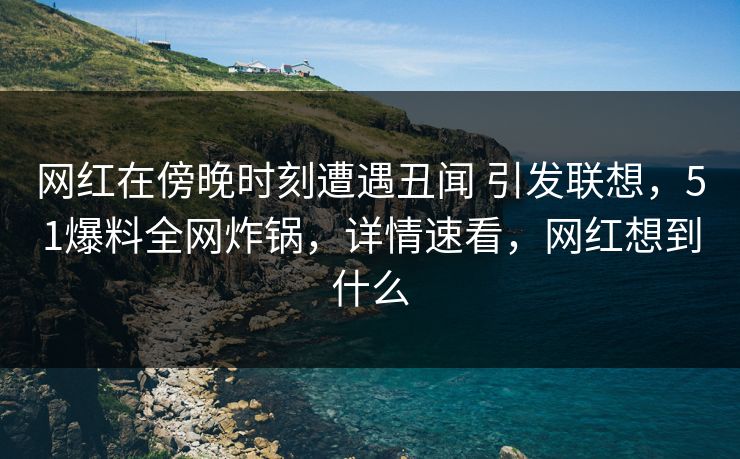 网红在傍晚时刻遭遇丑闻 引发联想,51爆料全网炸锅,详情速看,网红想到什么 网红在傍晚时刻遭遇丑闻 引发联想,51爆料全网炸锅,详情速看,网红想到什么