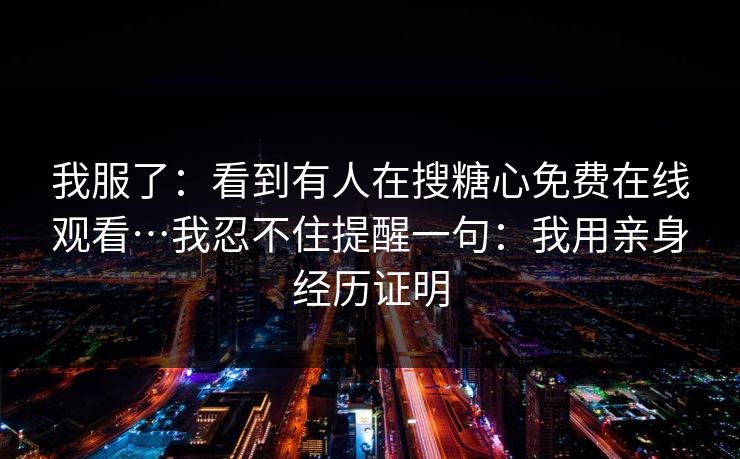 我服了：看到有人在搜糖心免费在线观看…我忍不住提醒一句：我用亲身经历证明