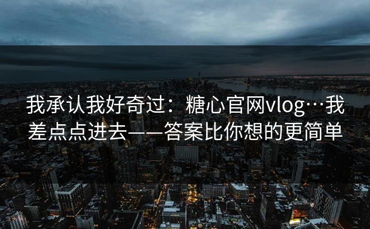 我承认我好奇过:糖心官网vlog…我差点点进去——答案比你想的更简单 我承认我好奇过:糖心官网vlog…我差点点进去——答案比你想的更简单