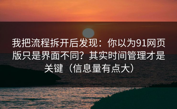 我把流程拆开后发现:你以为91网页版只是界面不同?其实时间管理才是关键(信息量有点大) 我把流程拆开后发现:你以为91网页版只是界面不同?其实时间管理才是关键(信息量有点大)
