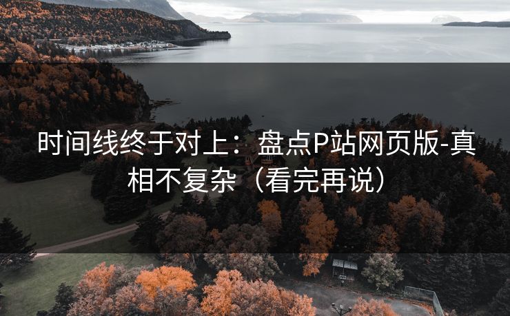 时间线终于对上:盘点P站网页版-真相不复杂(看完再说) 时间线终于对上:盘点P站网页版-真相不复杂(看完再说)