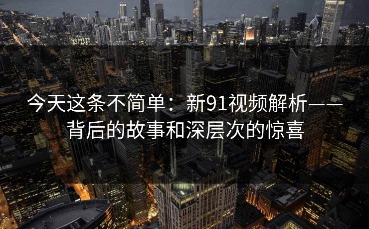 今天这条不简单：新91视频解析——背后的故事和深层次的惊喜