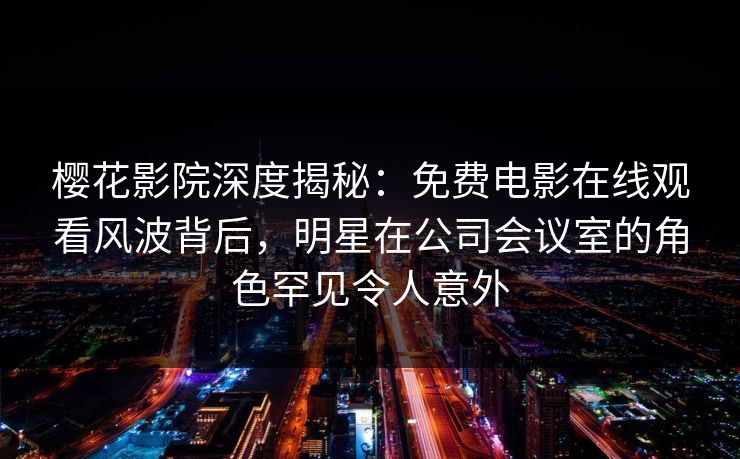 樱花影院深度揭秘：免费电影在线观看风波背后，明星在公司会议室的角色罕见令人意外