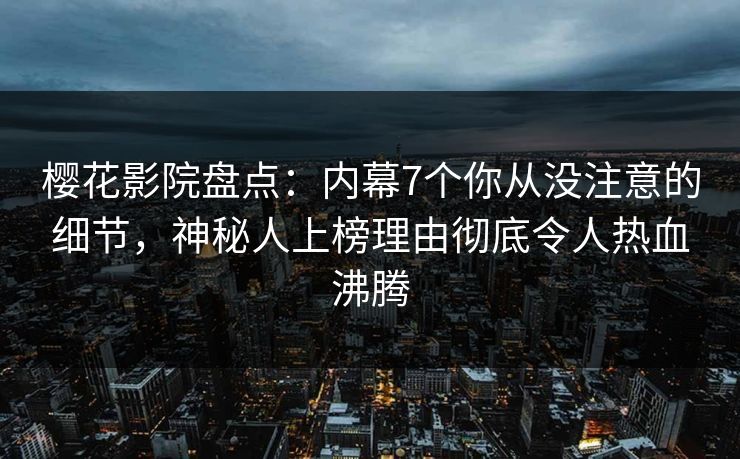 樱花影院盘点：内幕7个你从没注意的细节，神秘人上榜理由彻底令人热血沸腾