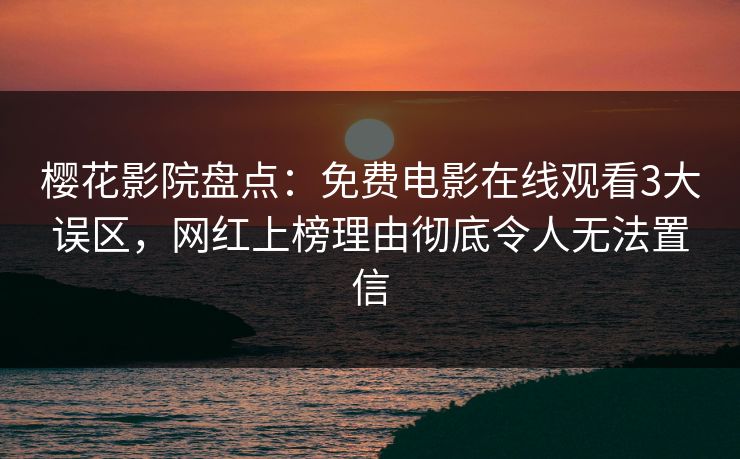 樱花影院盘点：免费电影在线观看3大误区，网红上榜理由彻底令人无法置信