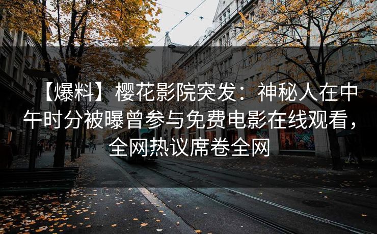【爆料】樱花影院突发：神秘人在中午时分被曝曾参与免费电影在线观看，全网热议席卷全网