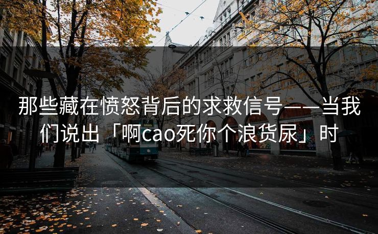 那些藏在愤怒背后的求救信号——当我们说出「啊cao死你个浪货尿」时