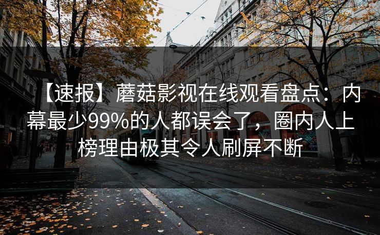 【速报】蘑菇影视在线观看盘点：内幕最少99%的人都误会了，圈内人上榜理由极其令人刷屏不断