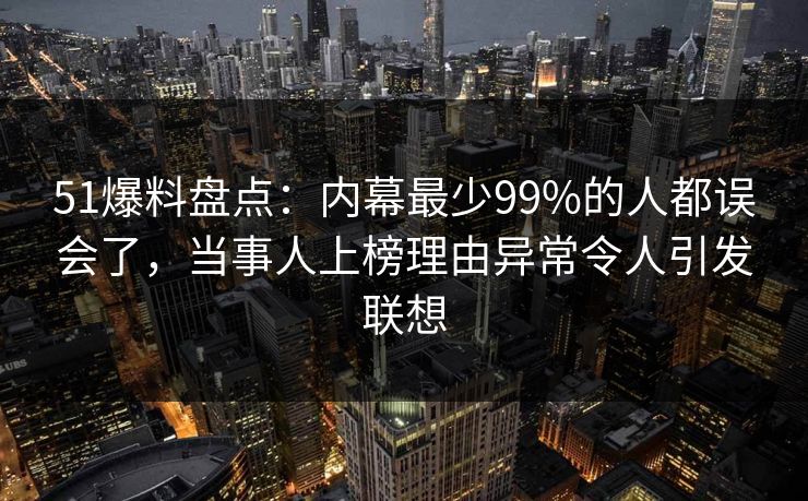 51爆料盘点：内幕最少99%的人都误会了，当事人上榜理由异常令人引发联想