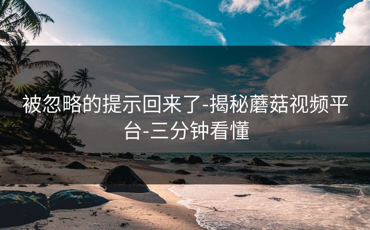 被忽略的提示回来了-揭秘蘑菇视频平台-三分钟看懂