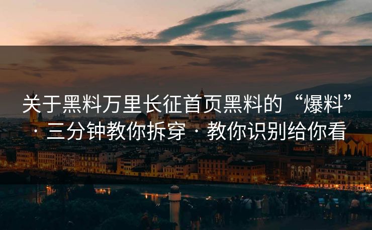 关于黑料万里长征首页黑料的“爆料” · 三分钟教你拆穿 · 教你识别给你看